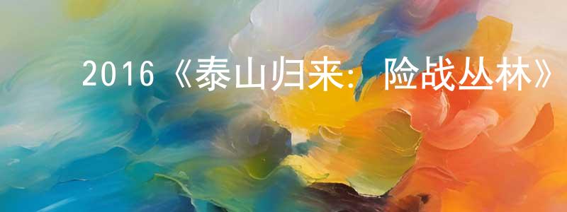 ﻿邓桂华发布﻿2016《泰山归来：险战丛林》完整版电影/在线观看/百度云-美剧天堂